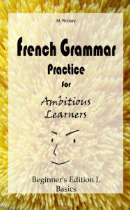Title: French Grammar Practice for Ambitious Learners - Beginner's Edition I, Basics (French for Ambitious Learners), Author: M. Rodary
