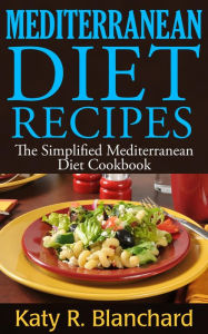Title: Mediterranean Diet Recipes: The Simplified Mediterranean Diet Cookbook, Author: Katy R. Blanchard