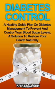 Title: Diabetes Control - A Healthy Guide Plan On Diabetes Management To Prevent And Control Your Blood Sugar Levels, A Solution To Restore Your Health Naturally. (Diabetes Book Series, #3), Author: Kristy Clark