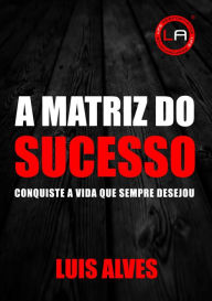 Title: A Matriz do Sucesso: Conquiste A Vida Que Sempre Desejou, Author: LUIS ALVES