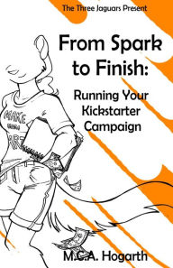 Title: From Spark to Finish: Running Your Kickstarter Campaign, Author: M. C. A. Hogarth