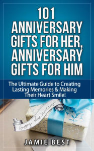 Title: 101 Anniversary Gifts for Her, Anniversary Gifts for Him: The Ultimate Guide to Creating Lasting Memories & Making Their Heart Smile! (anniversary gifts for men, anniversary gifts for wife, anniversary gifts for husband), Author: Jamie Best