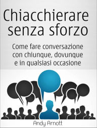 Title: Chiacchierare senza sforzo: Come fare conversazione con chiunque, dovunque e in qualsiasi occasione, Author: Andy Arnott