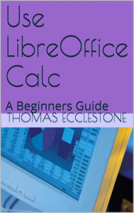 Title: Use LibreOffice Calc: A Beginners Guide, Author: Thomas Ecclestone