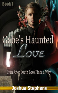 Title: Gabe's Haunted Love - Even after death love finds a way (Gabe's Haunted Love Series, #1), Author: Joshua Stephens