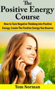 Title: Positive Energy Course: How To Turn Negative Thinking Into Positive Energy, Create The Positive Energy You Deserve, Author: Tom Norman