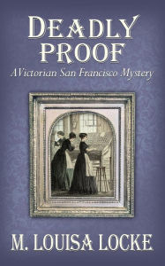 Title: Deadly Proof: A Victorian San Francisco Mystery, Author: M. Louisa Locke