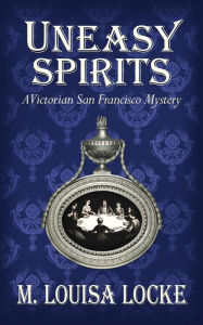 Title: Uneasy Spirits: A Victorian San Francisco Mystery, Author: M. Louisa Locke