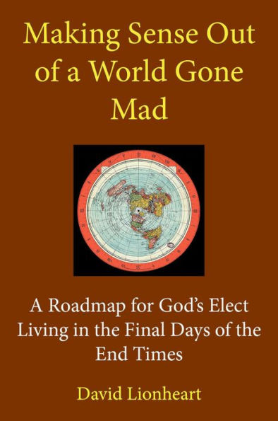 Making Sense Out of a World Gone Mad: A Roadmap for God's Elect Living in the Final Days of the End Times