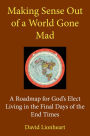 Making Sense Out of a World Gone Mad: A Roadmap for God's Elect Living in the Final Days of the End Times