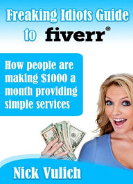 Title: Freaking Idiots Guide To Fiverr, How People Are Making $1000 A Month Providing Simple Services, Author: Nick Vulich