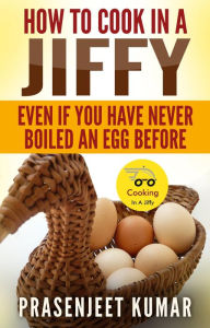 Title: How to Cook In A Jiffy Even If You Have Never Boiled An Egg Before (How To Cook Everything In A Jiffy, #4), Author: Prasenjeet Kumar