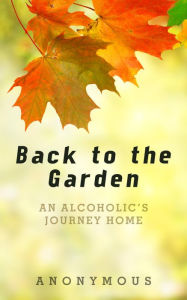 Title: Back to the Garden: An Alcoholic's Journey Home, Author: Anonymous