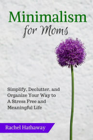 Title: Minimalism for Moms: Simplify, Declutter, and Organize Your Way to a Stress Free and Meaningful Life (Serenity at Home), Author: Rachel Hathaway