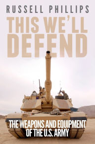 Title: This We'll Defend: The Weapons & Equipment of the U.S. Army, Author: Russell Phillips