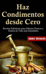 Title: Haz Condimentos desde Cero Recetas Fabulosas para Sabores Frescos y Estilos de Vida Más Saludables, Author: Amber Richards