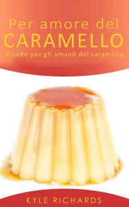 Title: Per amore del caramello - Ricette per gli amanti del caramello, Author: Kyle Richards