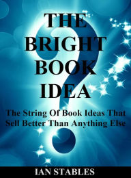 Title: THE BRIGHT BOOK IDEA: The string of book ideas that sell better than anything else, Author: Ian Stables