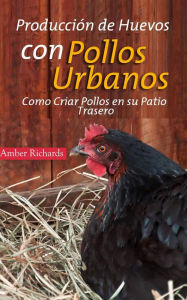 Title: Producción de Huevos con Pollos Urbanos. Como Criar Pollos en su Patio Trasero, Author: Amber Richards