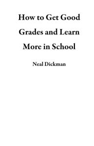 Title: How to Get Good Grades and Learn More in School, Author: Neal Dickman