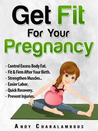 Title: Get Fit For Your Pregnancy: Control Excess Body Fat, Fit & Firm After Your Birth, Strengthen Muscles, Easier Labor, Quick Recovery, Prevent Injuries, Author: Andy Charalambous