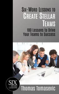 Title: Six-Word Lessons to Create Stellar Teams: 100 Lessons to Drive Your Teams to Success, Author: Thomas Tomasevic