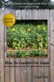 Title: How To Garden For Goats: Gardening, Foraging, Small-Scale Grain and Hay, & More, Author: Leigh Tate