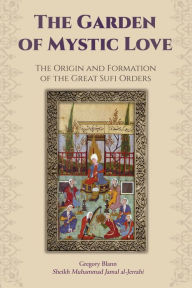 Title: The Garden of Mystic Love: Volume I: The Origin and Formation of the Great Sufi Orders, Author: Gregory Blann