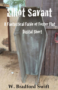 Title: Elliot Savant: A Free Fantastical Fable of Foster Flat Digital Short, Author: W. Bradford Swift