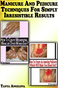 Title: Manicure and Pedicure Techniques For Simply Irresistible Results, Author: Tanya Angelova