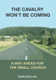 Title: The Cavalry Won't be Coming: A Way Ahead for the Small Church, Author: Dave Mullan