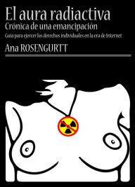 Title: El aura radiactiva: crónica de una emancipación (guía para ejercer los derechos individuales en la era de Internet), Author: Ana Rosengurtt