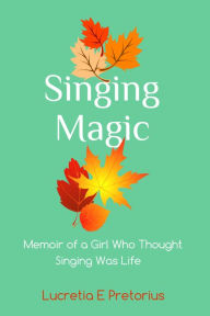 Title: Singing Magic: Memoir of a Girl Who Thought Singing Was Life, Author: Lucretia E. Pretorius