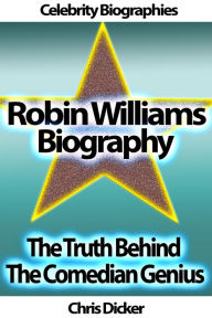 Title: Robin Williams Biography: The Truth Behind The Comedian Genius, Author: Chris Dicker