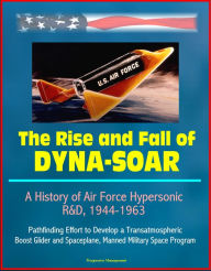 Title: The Rise and Fall of Dyna-Soar: A History of Air Force Hypersonic R&D, 1944-1963 - Pathfinding Effort to Develop a Transatmospheric Boost Glider and Spaceplane, Manned Military Space Program, Author: Progressive Management