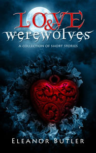 Title: Love & Werewolves: A Collection Of Short Stories, Author: Eleanor Butler