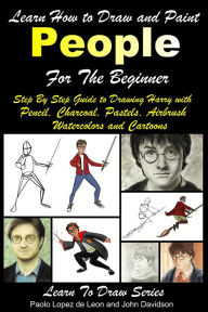Title: Learn How to Draw and Paint People For the Beginner: Step By Step Guide to Drawing Harry with Pencil, Charcoal, Pastels, Airbrush Watercolors and Cartoons, Author: Paolo Lopez de Leon