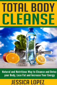 Title: Total Body Cleanse: Natural and Nutritious Way to Cleanse and Detox your Body, Lose Fat and Increase Your Energy, Author: Jessica Lopez