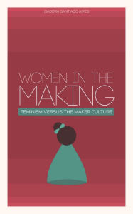 Title: Women in the Making: Feminism Versus the Maker Culture, Author: Isadora Santiago Aires