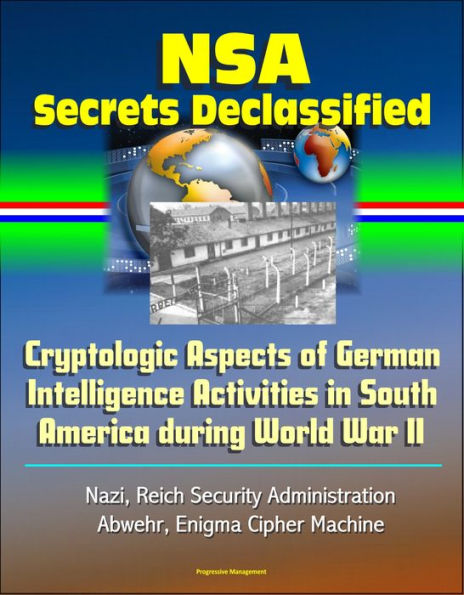 NSA Secrets Declassified: Cryptologic Aspects of German Intelligence Activities in South America during World War II - Nazi, Reich Security Administration, Abwehr, Enigma Cipher Machine