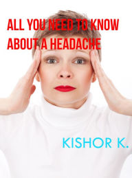 Title: All You Need To Know About A Headache, Author: Kishor K.