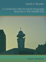Title: Death in Riyadh: A cautionary tale for expat language teachers in the Middle East, Author: Adam Simpson