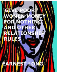 Title: 'Give Poor Women Money for Nothing' and Other Relationship Rules, Author: Earnest Long