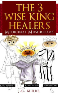 Title: The 3 Wise King Healers, Medicinal Mushrooms, Author: J. C. Mirre