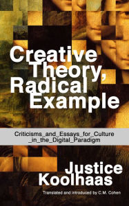 Title: Creative Theory, Radical Example: Criticisms and Essays for Culture in the Digital Paradigm, Author: Justice Koolhaas