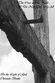 Title: The Cross and the Nails: I Do Not Give My All, Author: In the Light of God Christian Books