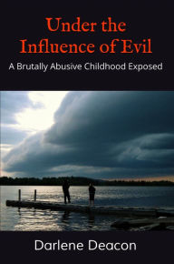 Title: Under the Influence of Evil: A Brutally Abusive Childhood Exposed, Author: Darlene Deacon