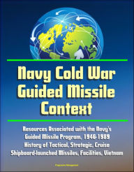 Title: Navy Cold War Guided Missile Context: Resources Associated with the Navy's Guided Missile Program, 1946-1989 - History of Tactical, Strategic, Cruise, Shipboard-launched Missiles, Facilities, Vietnam, Author: Progressive Management