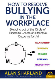 Title: How to Resolve Bullying in the Workplace: Stepping out of the Circle of Blame to Create an Effective Outcome for All, Author: Alan Sharland