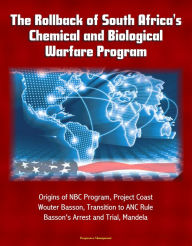 Title: The Rollback of South Africa's Chemical and Biological Warfare Program: Origins of NBC Program, Project Coast, Wouter Basson, Transition to ANC Rule, Basson's Arrest and Trial, Mandela, Author: Progressive Management